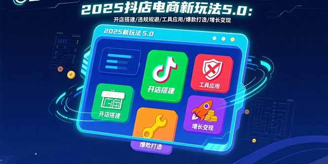（15796期）2025抖店电商新玩法5.0：开店搭建/违规规避/工具应用,快速掌握基础运营…-创客空间