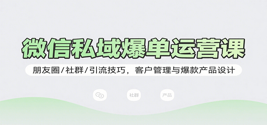 微信私域爆单运营课：朋友圈/社群/引流技巧，客户管理与爆款产品设计-创客空间