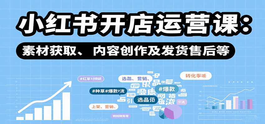 小红书开店运营课：选品、上架、营销、素材获取、内容创作及发货售后等-创客空间