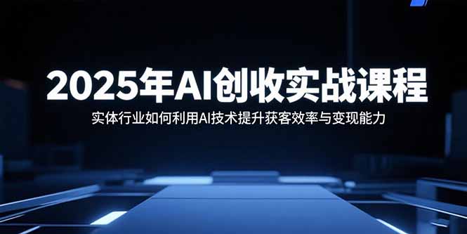 （15889期）2025年AI创收实战课程：实体行业如何利用AI技术提升获客效率与变现能力-创客空间