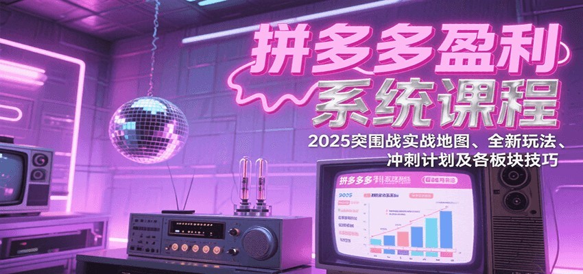 拼多多盈利系统课：2025突围战实战地图、全新玩法、冲刺计划及各板块技巧（更新9月）-创客空间