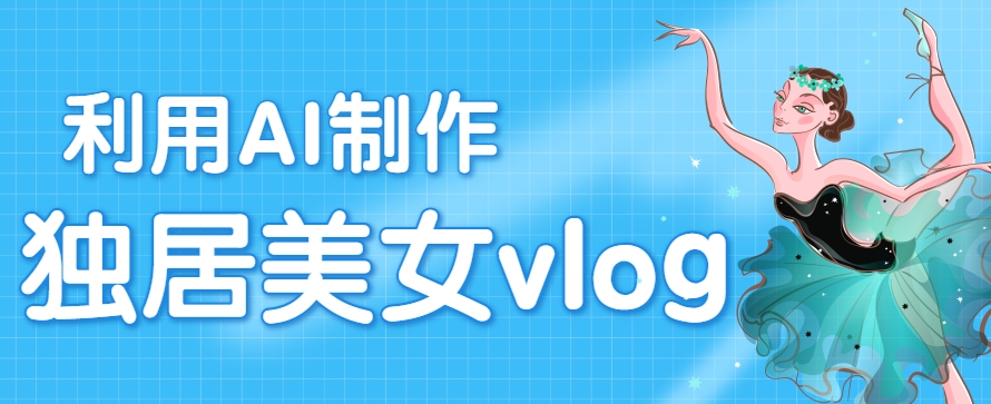 利用AI制作独居美女vlog短视频，零门槛轻松做爆款，22条作品涨粉33万-创客空间