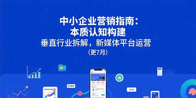（15501期）中小企业营销指南：本质认知构建，垂直行业拆解，新媒体平台运营(更7月)-创客空间