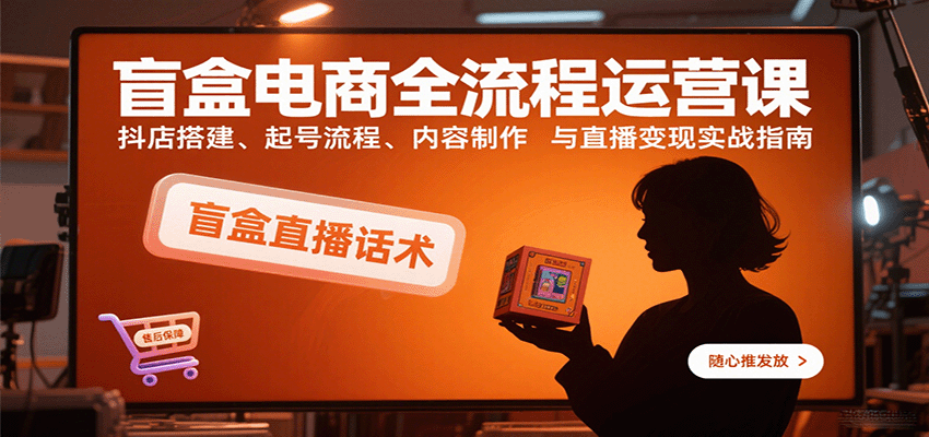 盲盒电商全流程运营课：抖店搭建、起号流程、内容制作与直播变现实战指南-创客空间