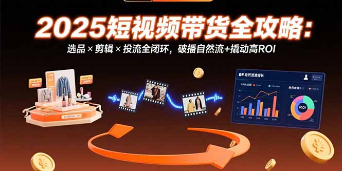 （15513期）2025短视频带货全攻略：选品×剪辑×投流全闭环，破播自然流+撬动高ROI-创客空间