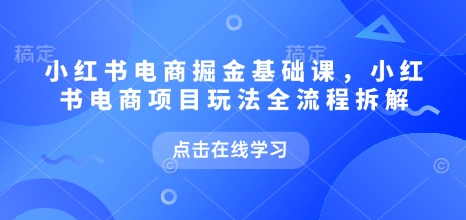小红书电商掘金课，小红书电商项目玩法全流程拆解（更新7月）-创客空间