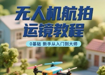 无人机航拍运镜教程，0基础新手从入门到大师-创客空间