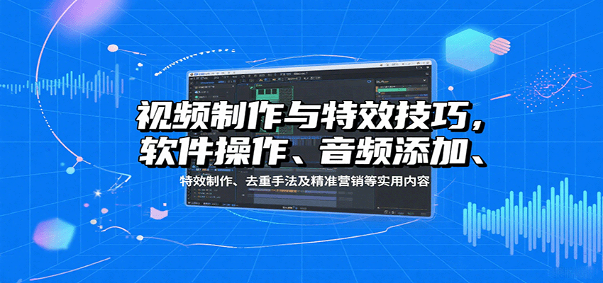 视频制作与特效技巧：软件操作、音频添加、特效制作、去重手法及精准营销等实用内容-创客空间