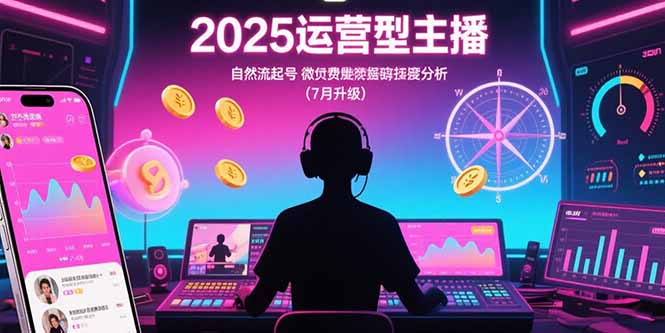 （15508期）2025运营型主播：自然流起号，微付费投放技巧，罗盘数据深度解析(7月更新)-创客空间