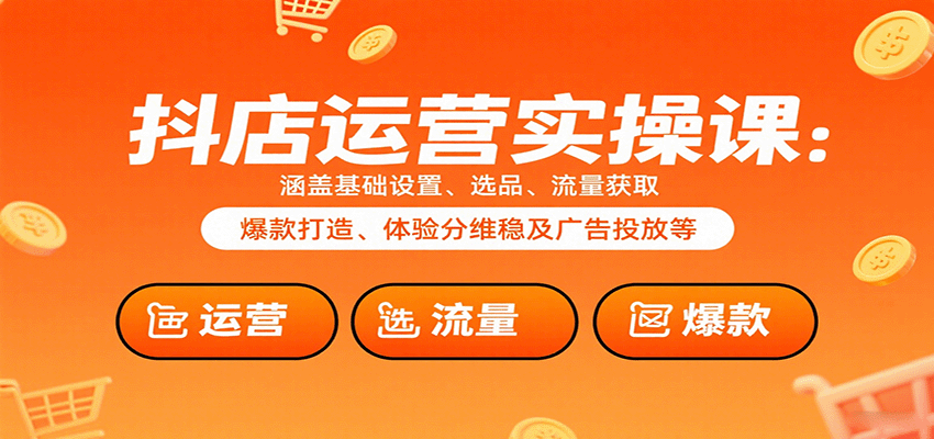 抖店运营实操课：涵盖基础设置、选品、流量获取、爆款打造、体验分维稳及广告投放等-创客空间