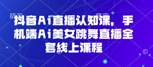 抖音Ai直播认知课，手机端Ai美女跳舞直播全套线上课程-创客空间