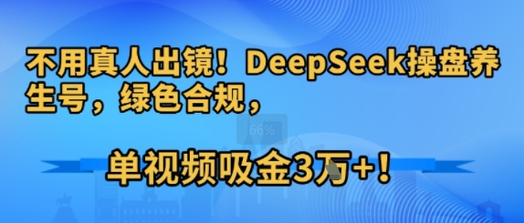 不用真人出镜！DeepSeek操盘养生号，绿色合规，单视频吸金3W+!-创客空间