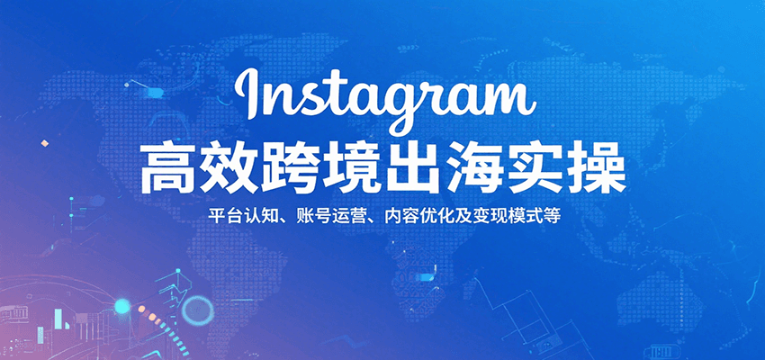 Instagram高效跨境出海实操：平台认知、账号运营、内容优化及变现模式等-创客空间