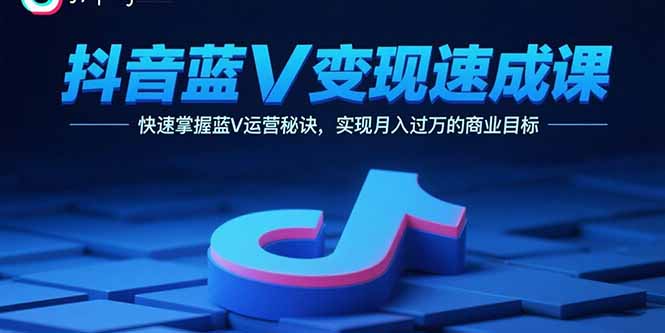 （15950期）抖音蓝V变现速成课，快速掌握蓝V运营秘诀，实现月入过万的商业目标-创客空间