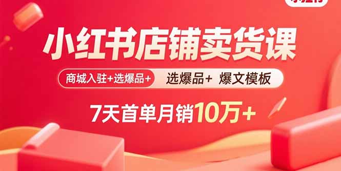 （15955期）小红书店铺卖货课：商城入驻+选爆品+爆文模板，7天首单月销10万+-创客空间