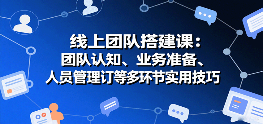 线上团队搭建课：团队认知、业务准备、人员管理、协议签订等多环节实用技巧-创客空间