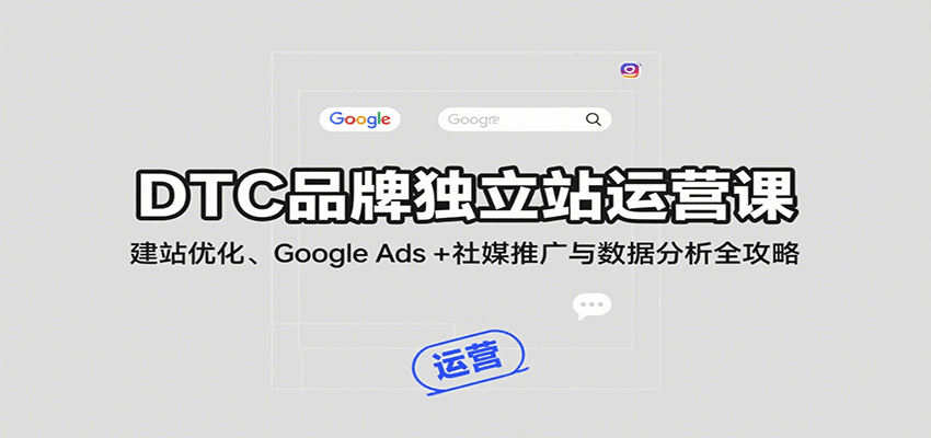 DTC品牌独立站运营课：建站优化、Google Ads + 社媒推广与数据分析全攻略-创客空间