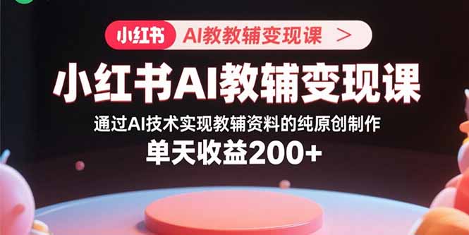 （15907期）小红书AI教辅变现课，通过AI技术实现教辅资料的纯原创制作  单天收益200+-创客空间