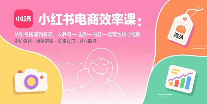 （15838期）小红书电商效率课：从账号搭建到变现，以养号-选品-内容-运营为核心链路-创客空间