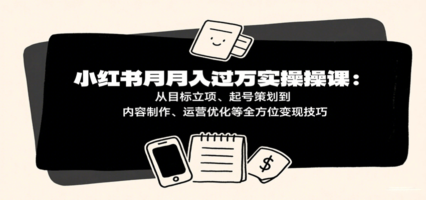 小红书月入十万实操课：从目标立项、起号策划到内容制作、运营优化等全方位变现技巧-创客空间