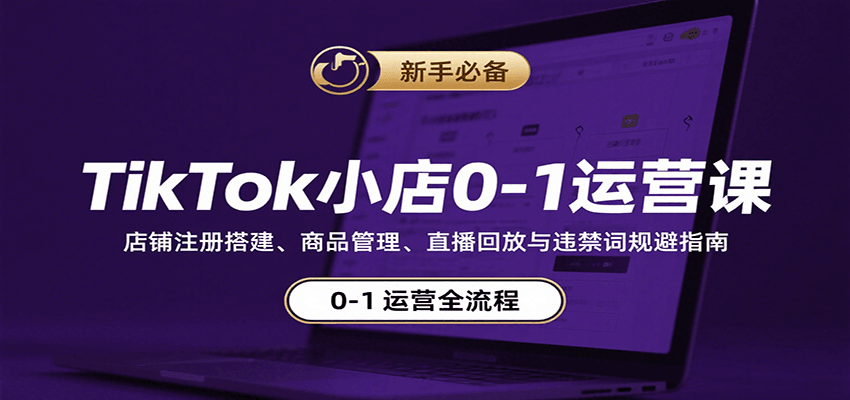 TikTok小店0-1运营课：店铺注册搭建、商品管理、直播回放与违禁词规避指南-创客空间
