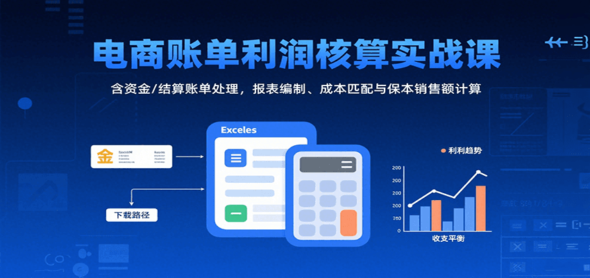 电商账单利润核算实战课：含资金/结算账单处理，报表编制、成本匹配与保本销售额计算-创客空间