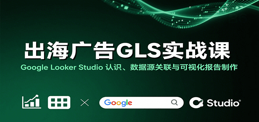 出海广告GLS实战课：Google Looker Studio 认识、数据源关联与可视化报告制作-创客空间