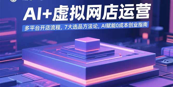 （15692期）AI+虚拟网店运营：多平台开店流程，7大选品方法论，AI赋能0成本创业指南-创客空间