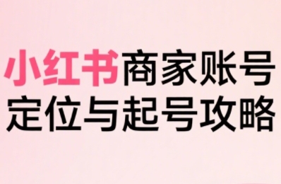 小红书电商全链路实战从定位到爆单，系统拆解小红书商家起号全流程-创客空间