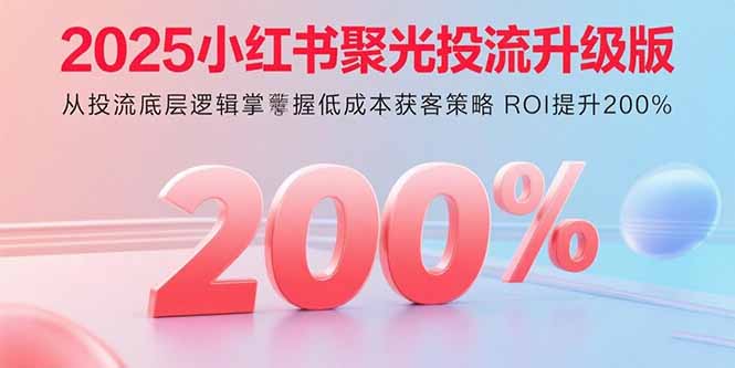 （15942期）2025小红书聚光投流升级版 从投流底层逻辑掌握低成本获客策略 ROI提升200%-创客空间