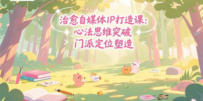（15464期）治愈自媒体IP打造课：心法思维突破，门派定位塑造，商业闭环搭建-创客空间
