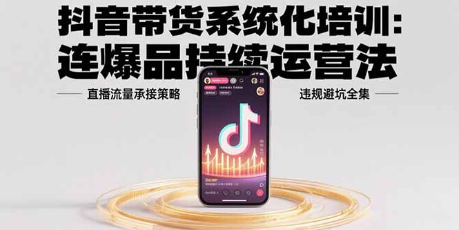 （15568期）抖音带货系统化培训：连爆品持续运营法，直播流量承接策略，违规避坑全集-创客空间