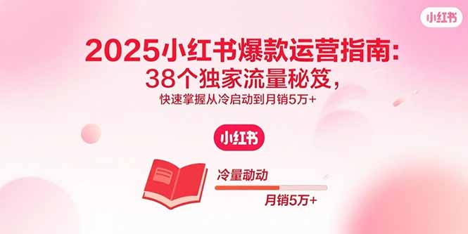 （15946期）2025小红书爆款运营指南：38个独家流量秘笈，快速掌握从冷启动到月销5万+-创客空间